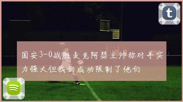 国安3-0战胜麦克阿瑟主帅称对手实力强大但我们成功限制了他们