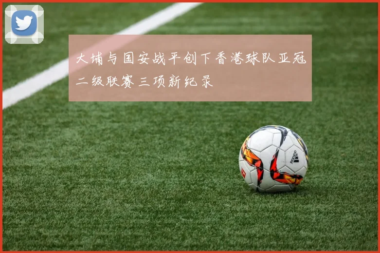 大埔与国安战平创下香港球队亚冠二级联赛三项新纪录