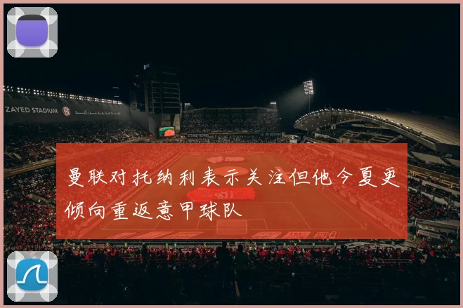 曼联对托纳利表示关注但他今夏更倾向重返意甲球队