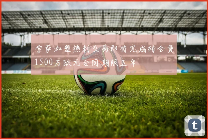 索萨加盟热刺交易即将完成转会费1500万欧元合同期限五年