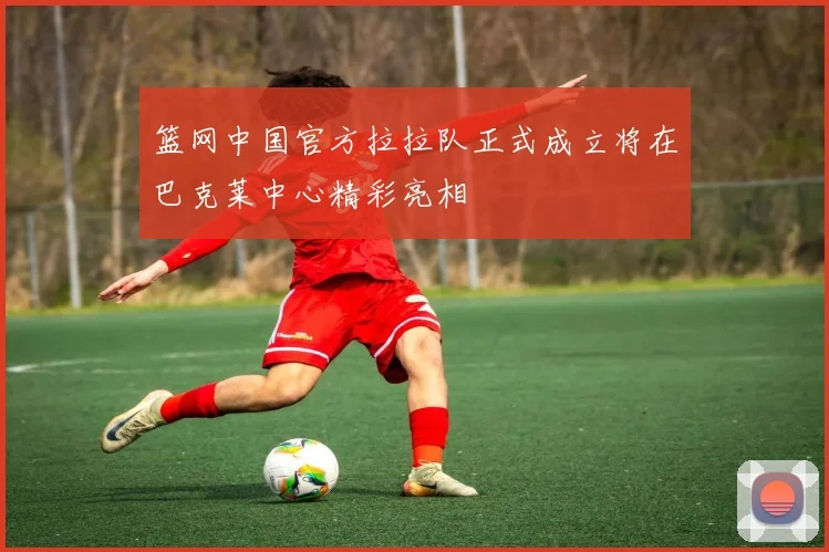 篮网中国官方拉拉队正式成立将在巴克莱中心精彩亮相