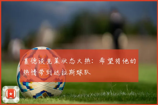 基德谈克莱状态火热：希望将他的热情带到达拉斯球队