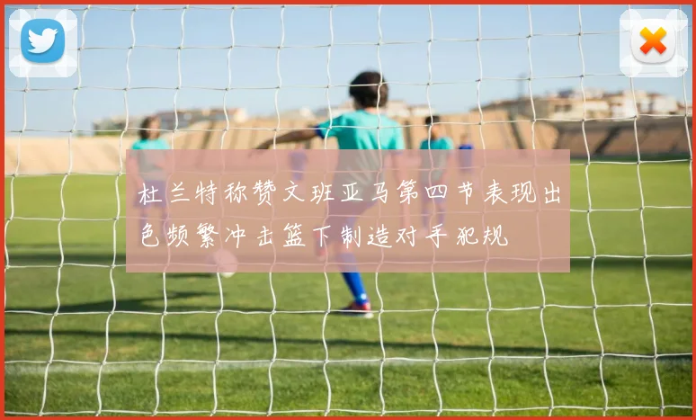 杜兰特称赞文班亚马第四节表现出色频繁冲击篮下制造对手犯规