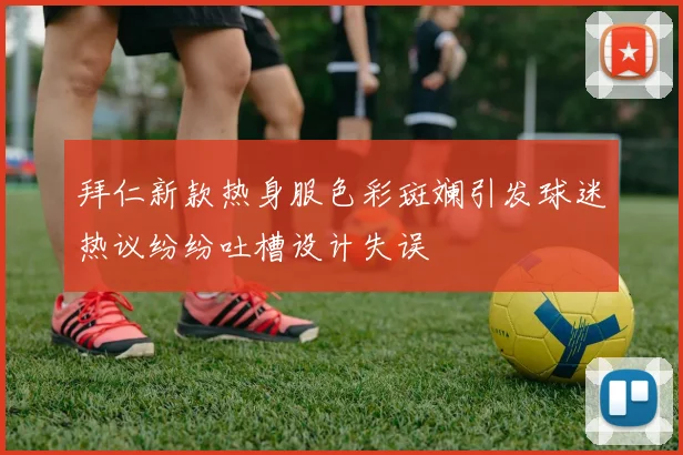 拜仁新款热身服色彩斑斓引发球迷热议纷纷吐槽设计失误