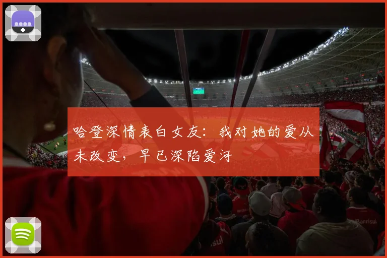 哈登深情表白女友：我对她的爱从未改变，早已深陷爱河