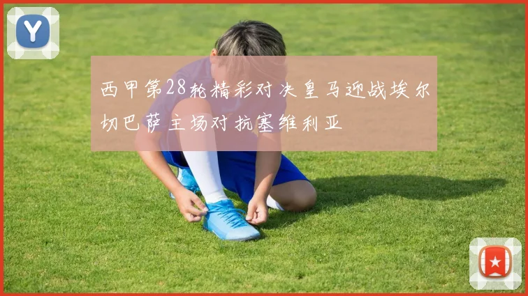 西甲第28轮精彩对决皇马迎战埃尔切巴萨主场对抗塞维利亚