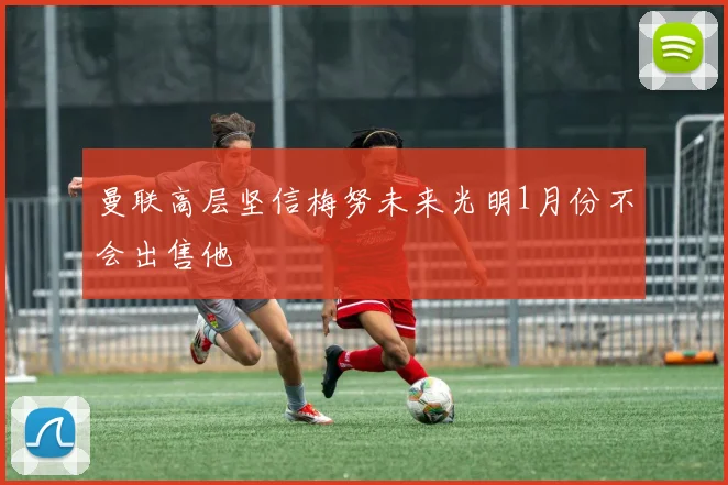曼联高层坚信梅努未来光明1月份不会出售他