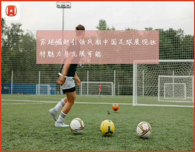 苏超崛起引领风潮中国足球展现独特魅力与无限可能