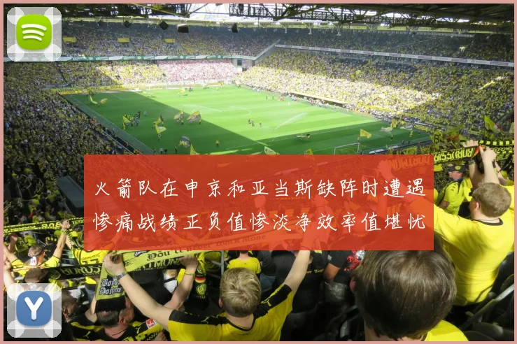 火箭队在申京和亚当斯缺阵时遭遇惨痛战绩正负值惨淡净效率值堪忧