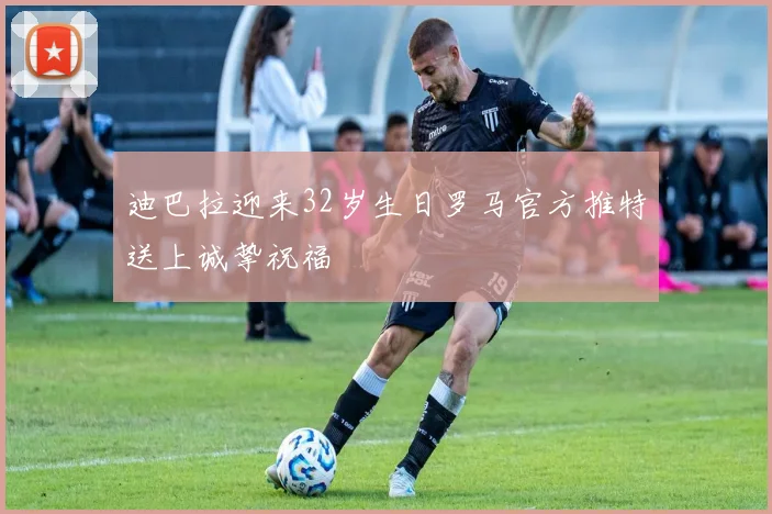 迪巴拉迎来32岁生日罗马官方推特送上诚挚祝福