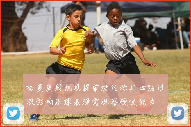 哈曼质疑凯恩提前续约称其回防过深影响进球表现需观察硬仗能力