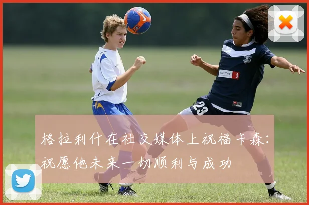格拉利什在社交媒体上祝福卡森：祝愿他未来一切顺利与成功