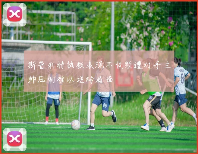 斯普利特执教表现不佳频遭对手主帅压制难以逆转局面