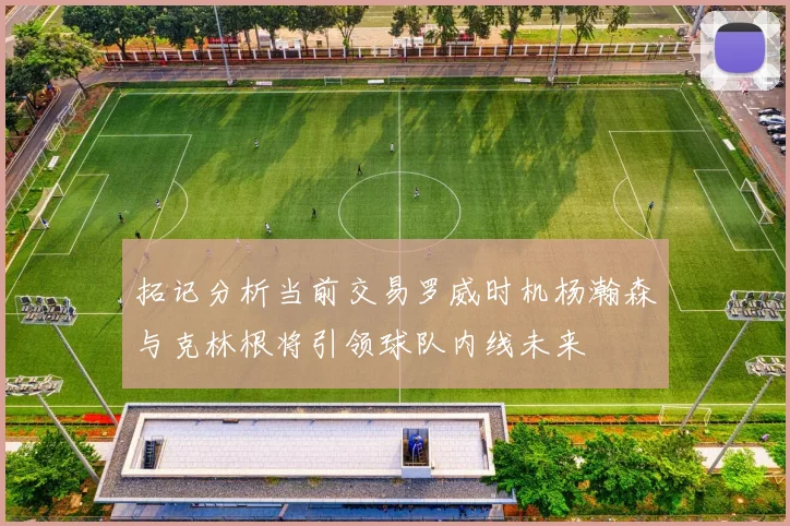 拓记分析当前交易罗威时机杨瀚森与克林根将引领球队内线未来