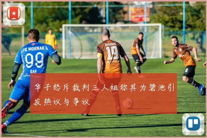 华子怒斥裁判三人组称其为碧池引发热议与争议