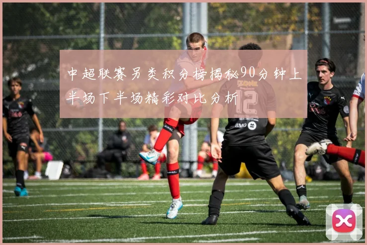 中超联赛另类积分榜揭秘90分钟上半场下半场精彩对比分析